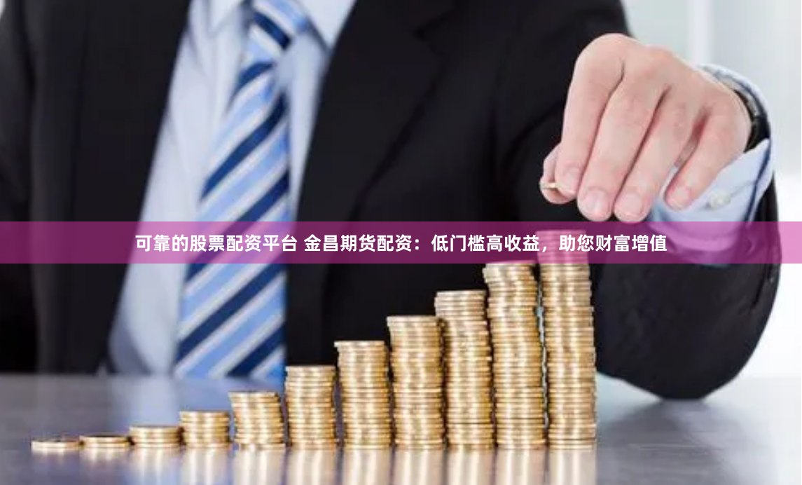 可靠的股票配资平台 金昌期货配资：低门槛高收益，助您财富增值