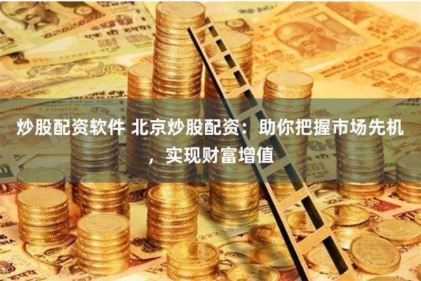 炒股配资软件 北京炒股配资：助你把握市场先机，实现财富增值