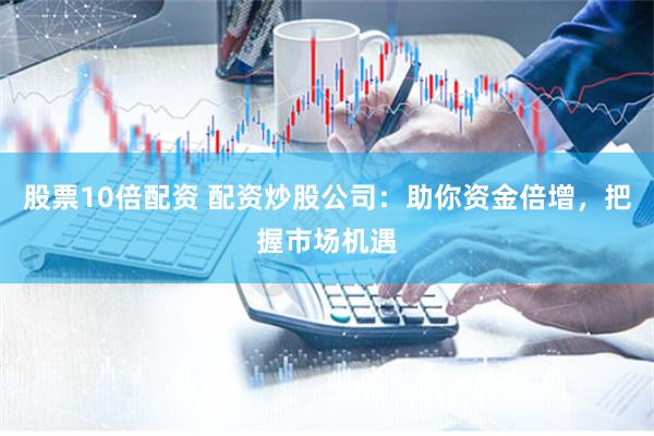股票10倍配资 配资炒股公司：助你资金倍增，把握市场机遇