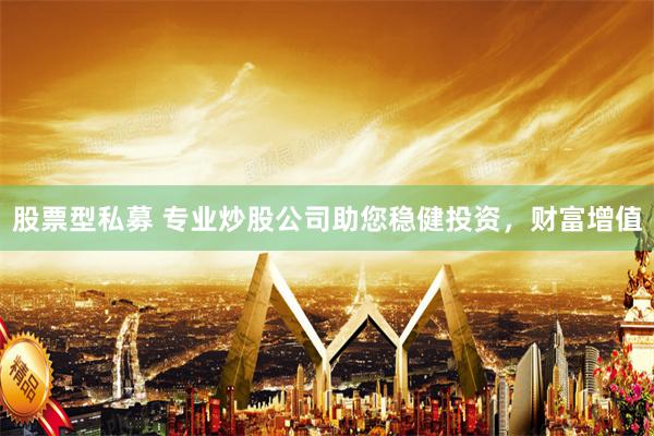 股票型私募 专业炒股公司助您稳健投资，财富增值