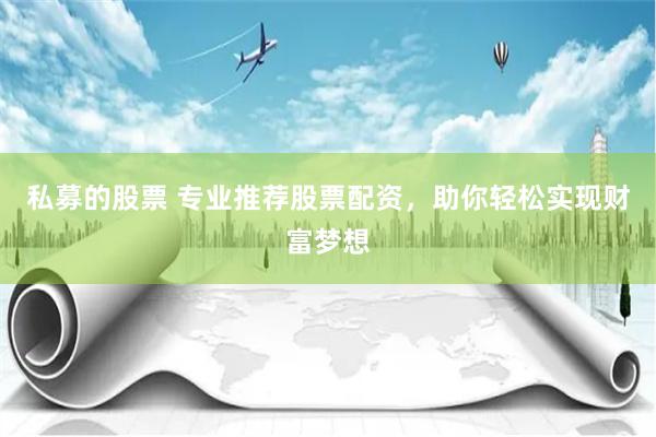 私募的股票 专业推荐股票配资，助你轻松实现财富梦想