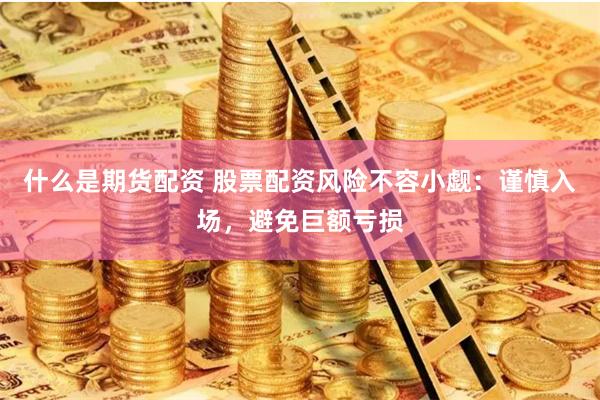 什么是期货配资 股票配资风险不容小觑：谨慎入场，避免巨额亏损