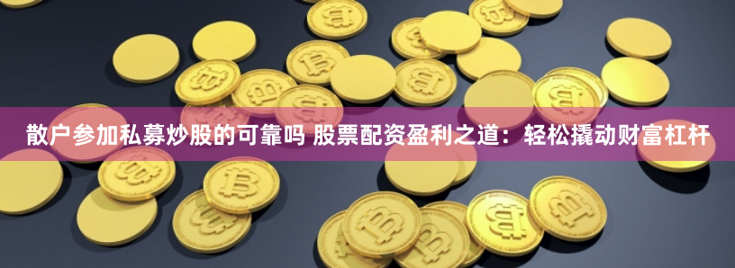 散户参加私募炒股的可靠吗 股票配资盈利之道：轻松撬动财富杠杆