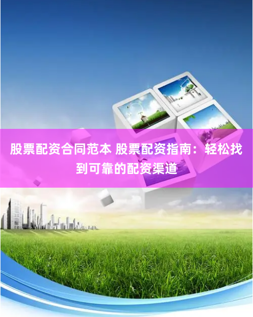 股票配资合同范本 股票配资指南：轻松找到可靠的配资渠道