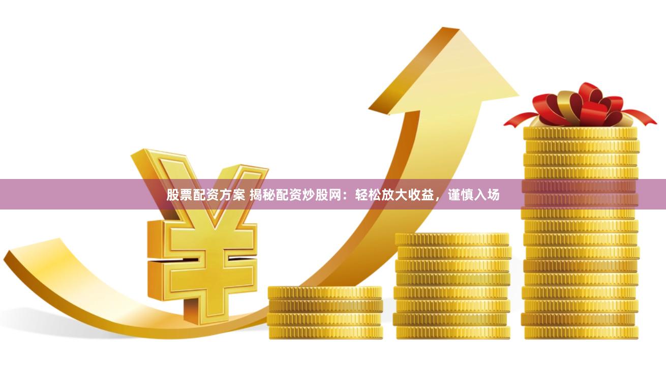 股票配资方案 揭秘配资炒股网：轻松放大收益，谨慎入场