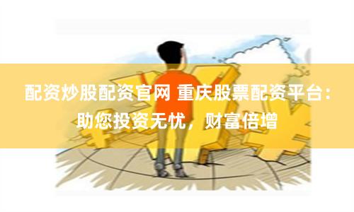 配资炒股配资官网 重庆股票配资平台：助您投资无忧，财富倍增