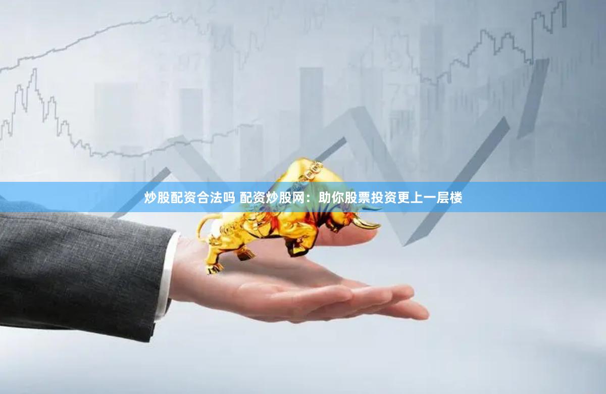 炒股配资合法吗 配资炒股网：助你股票投资更上一层楼