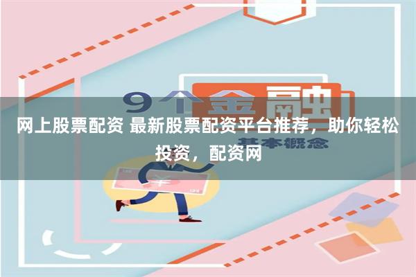 网上股票配资 最新股票配资平台推荐，助你轻松投资，配资网