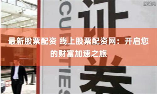 最新股票配资 线上股票配资网：开启您的财富加速之旅