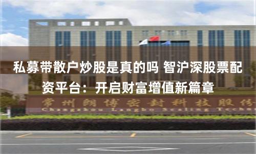 私募带散户炒股是真的吗 智沪深股票配资平台：开启财富增值新篇章