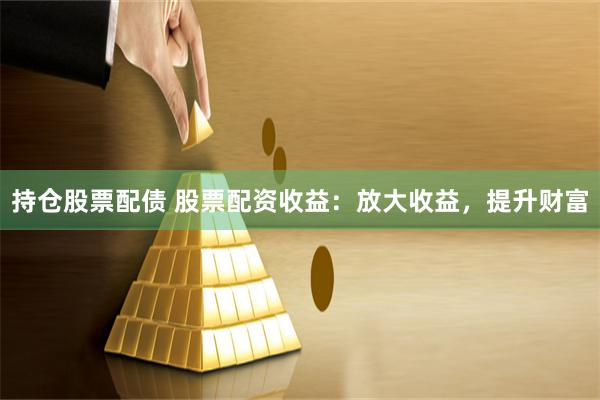 持仓股票配债 股票配资收益：放大收益，提升财富
