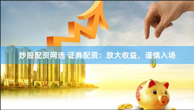 炒股配资网选 证券配资：放大收益，谨慎入场