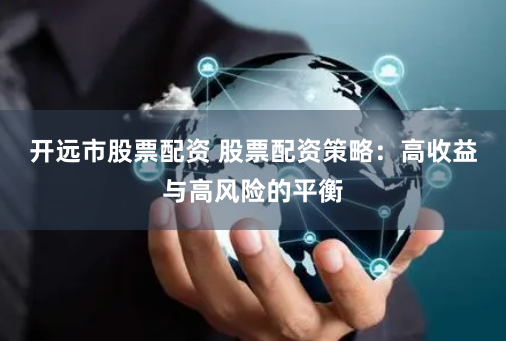 开远市股票配资 股票配资策略：高收益与高风险的平衡