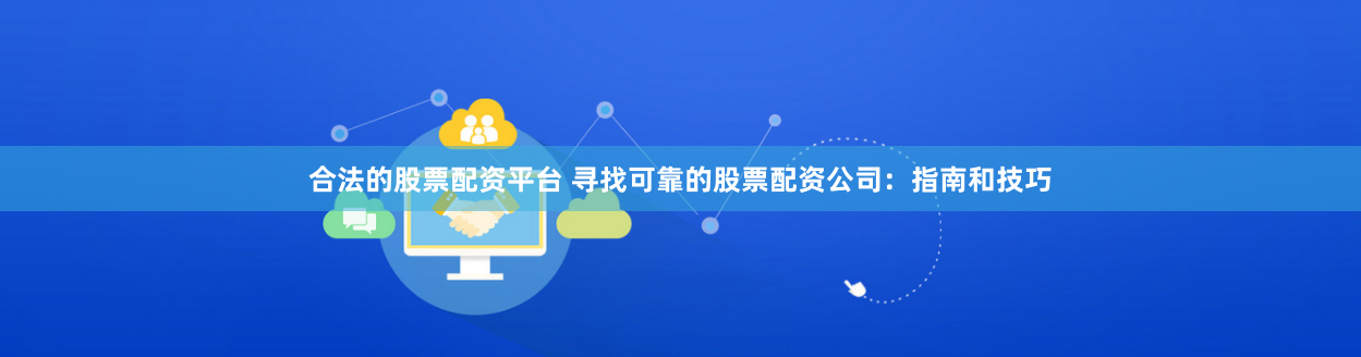 合法的股票配资平台 寻找可靠的股票配资公司：指南和技巧