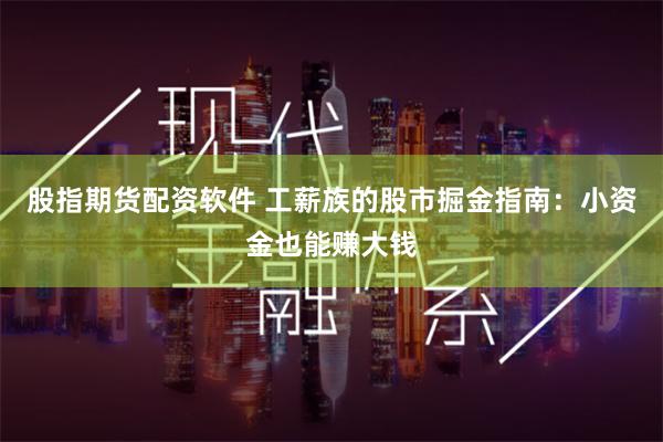 股指期货配资软件 工薪族的股市掘金指南：小资金也能赚大钱