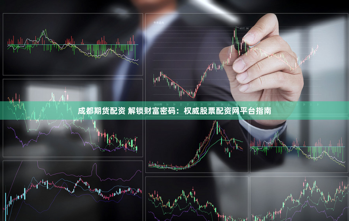 成都期货配资 解锁财富密码：权威股票配资网平台指南