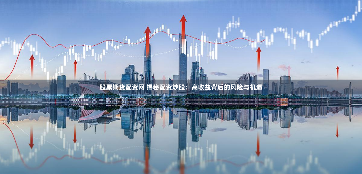 股票期货配资网 揭秘配资炒股：高收益背后的风险与机遇