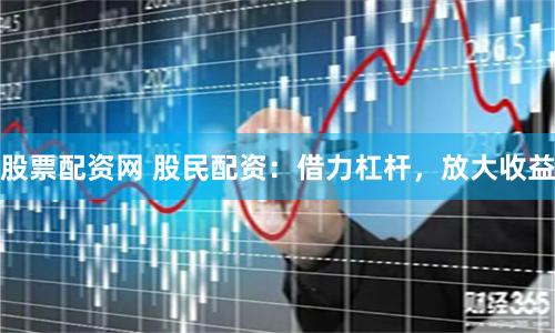 股票配资网 股民配资：借力杠杆，放大收益