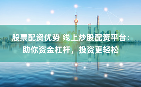 股票配资优势 线上炒股配资平台：助你资金杠杆，投资更轻松