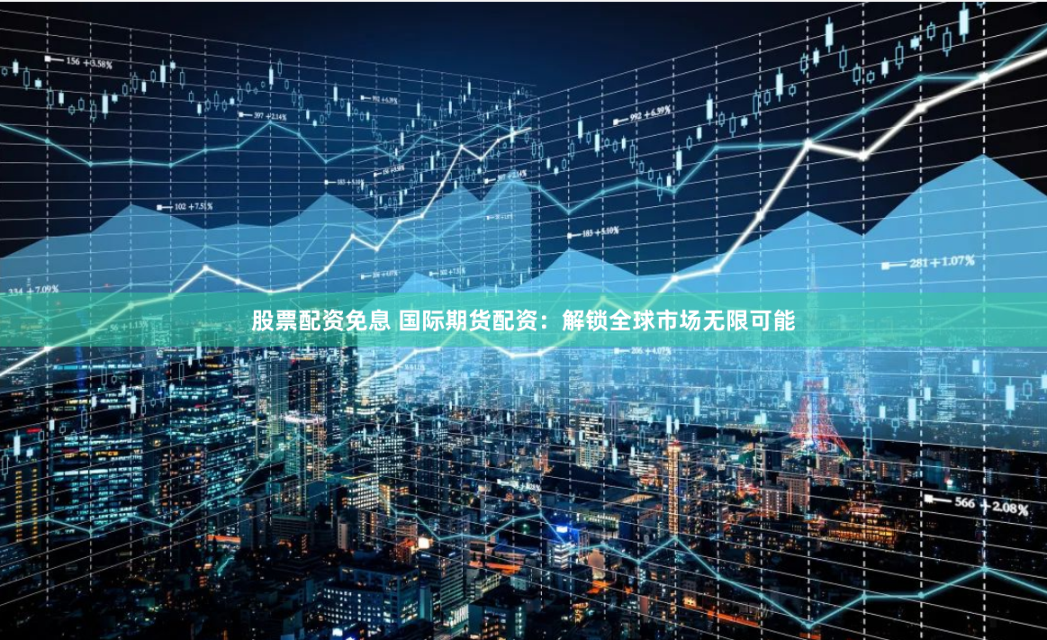股票配资免息 国际期货配资：解锁全球市场无限可能