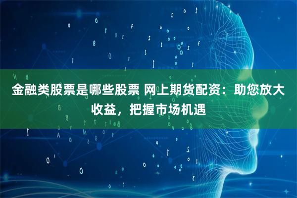 金融类股票是哪些股票 网上期货配资：助您放大收益，把握市场机遇