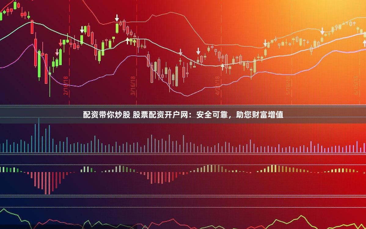 配资带你炒股 股票配资开户网：安全可靠，助您财富增值