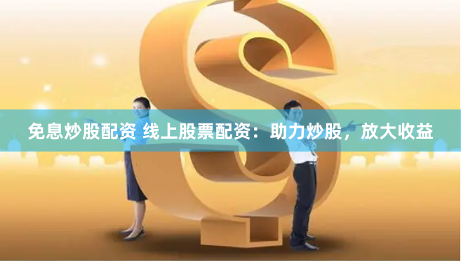 免息炒股配资 线上股票配资：助力炒股，放大收益