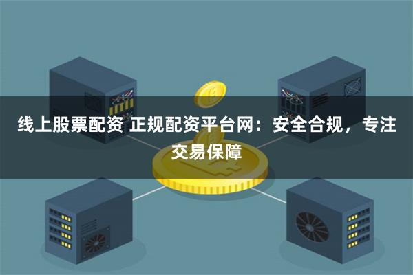 线上股票配资 正规配资平台网：安全合规，专注交易保障
