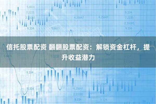 信托股票配资 翻翻股票配资：解锁资金杠杆，提升收益潜力