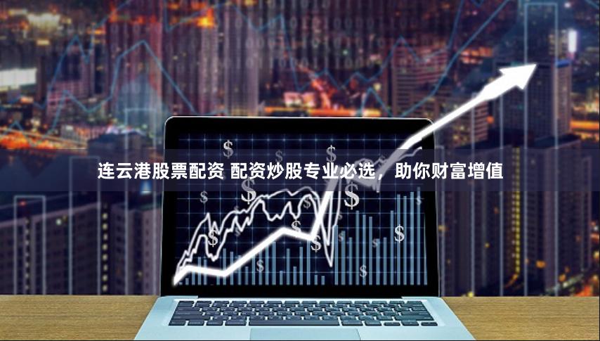 连云港股票配资 配资炒股专业必选，助你财富增值