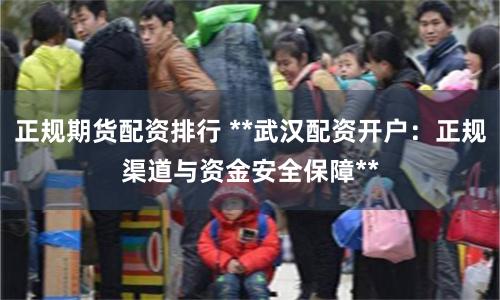 正规期货配资排行 **武汉配资开户：正规渠道与资金安全保障**