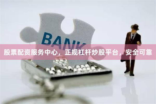 股票配资服务中心，正规杠杆炒股平台，安全可靠