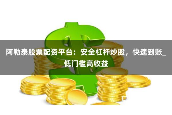 阿勒泰股票配资平台：安全杠杆炒股，快速到账_低门槛高收益