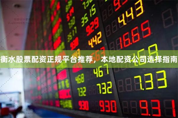 衡水股票配资正规平台推荐，本地配资公司选择指南