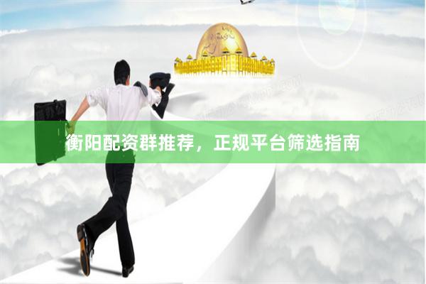 衡阳配资群推荐，正规平台筛选指南