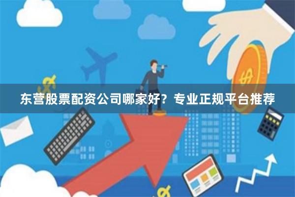 东营股票配资公司哪家好？专业正规平台推荐