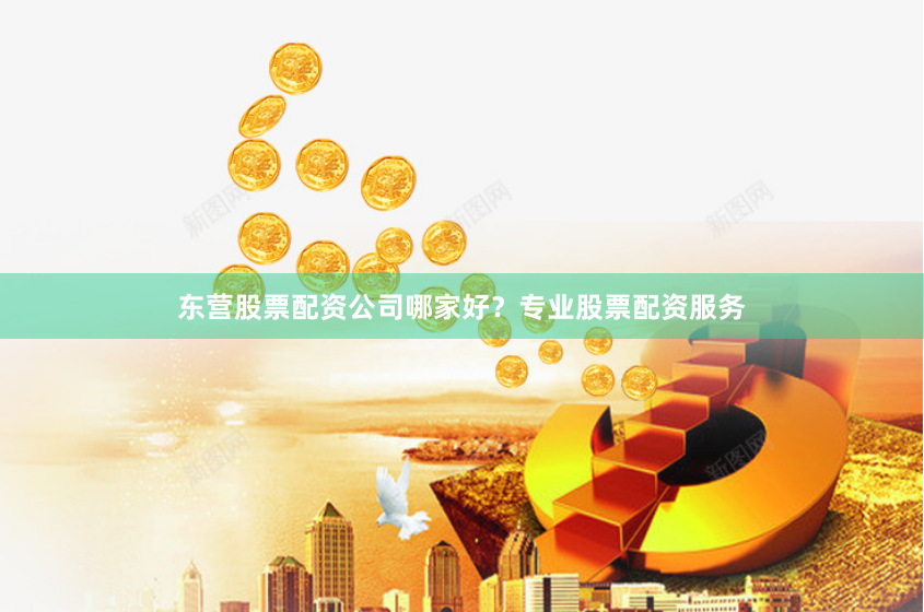 东营股票配资公司哪家好？专业股票配资服务