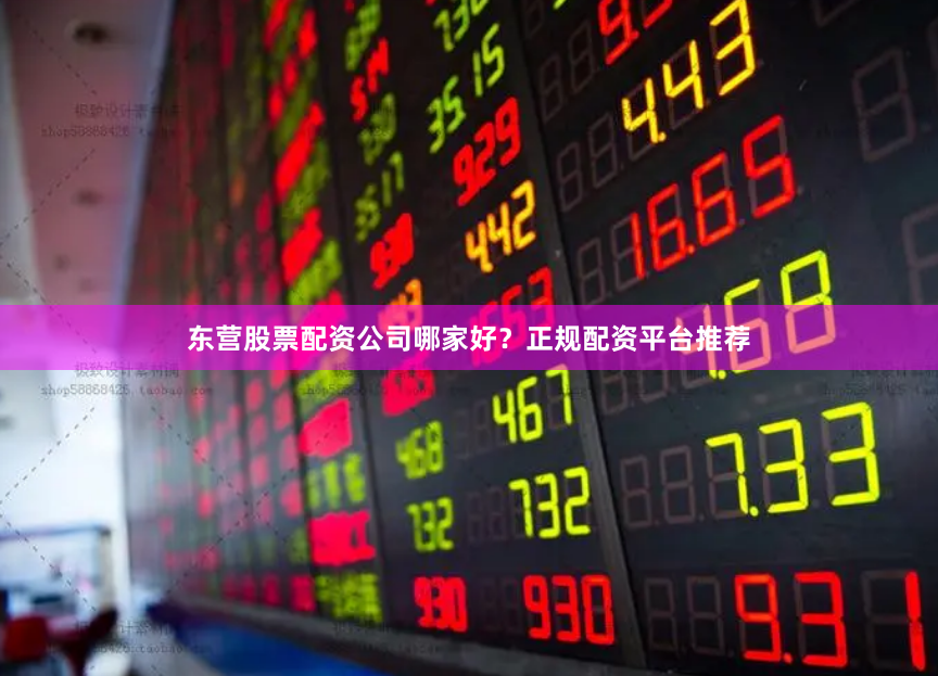 东营股票配资公司哪家好？正规配资平台推荐