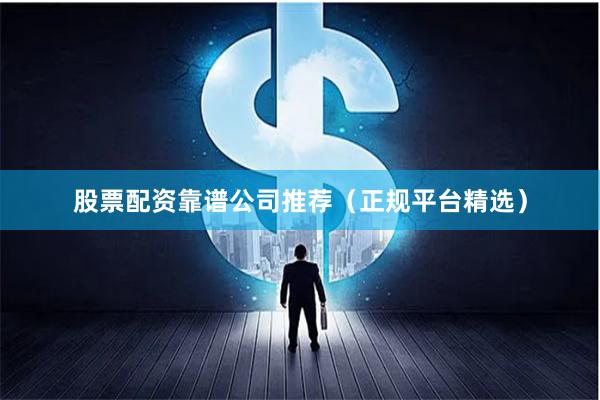 股票配资靠谱公司推荐（正规平台精选）