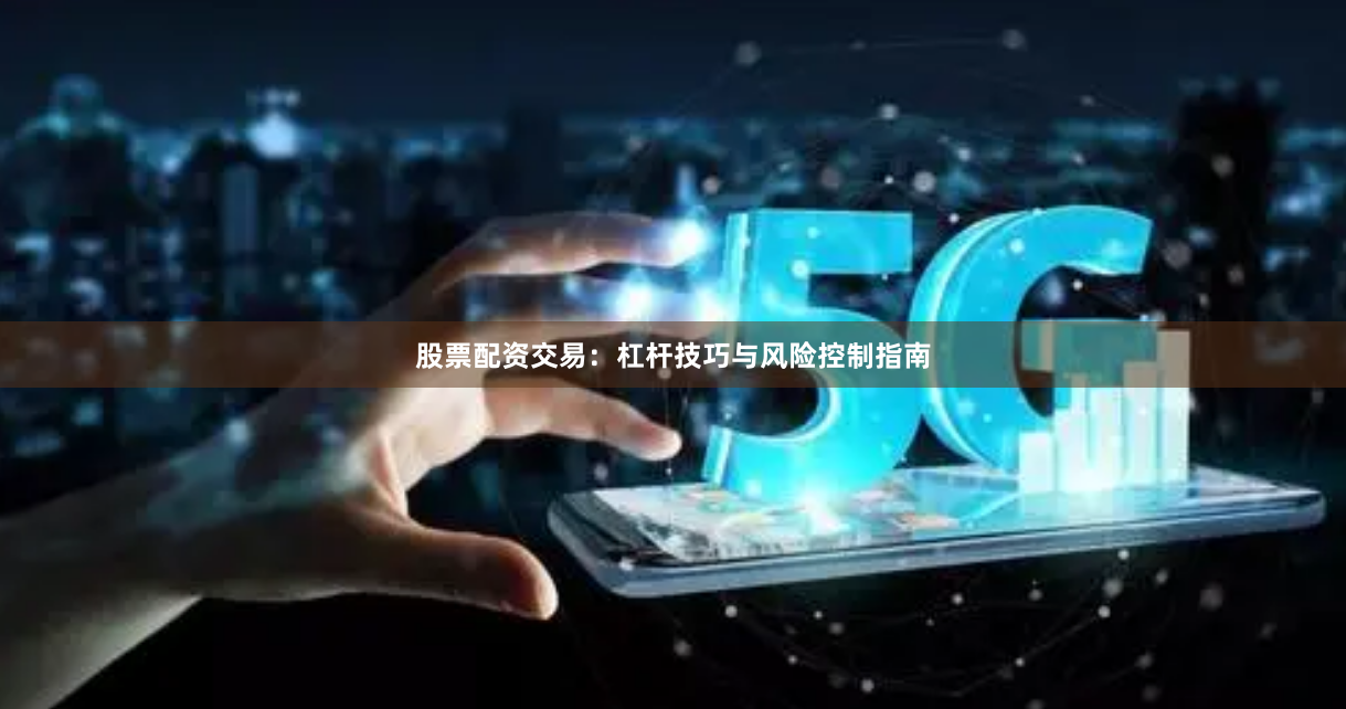 股票配资交易：杠杆技巧与风险控制指南