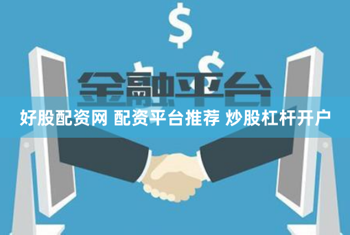 好股配资网 配资平台推荐 炒股杠杆开户