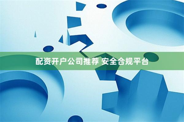 配资开户公司推荐 安全合规平台